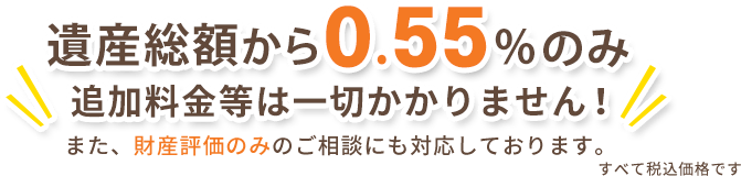 遺産総額から0.8%のみ追加料金は一切かかりません！また財産評価のみのご相談にも対応しております。