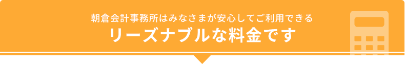 朝倉会計事務所はみなさまが安心してご利用できるリーズナブルな料金です