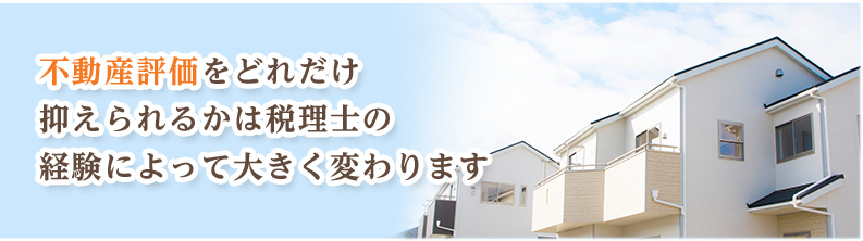 不動産評価をどれだけ抑えられるかは税理士の経験によって大きく変わります